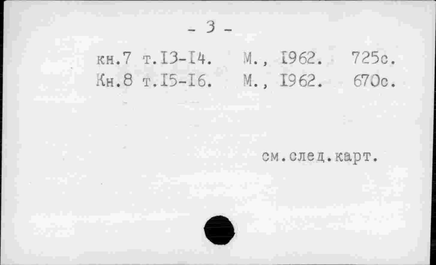 ﻿- З -
кн.7 т.13-14.
Ан.8 т.15-16.
М., 1962.	725с.
М., 19 62 .	670с.
см.елец.карт.